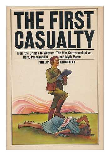 KNIGHTLEY, PHILLIP - The First Casualty : from the Crimea to Vietnam : the War Correspondent As Hero, Propagandist, and Myth Maker / Phillip Knightly