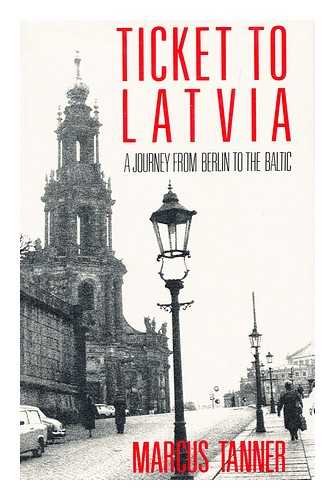 TANNER, MARCUS - Ticket to Latvia : a Journey from Berlin to the Baltic / Marcus Tanner
