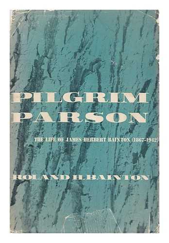 BAINTON, ROLAND HERBERT (1894-) - Pilgrim Parson : the Life of James Herbert Bainton (1867-1942)