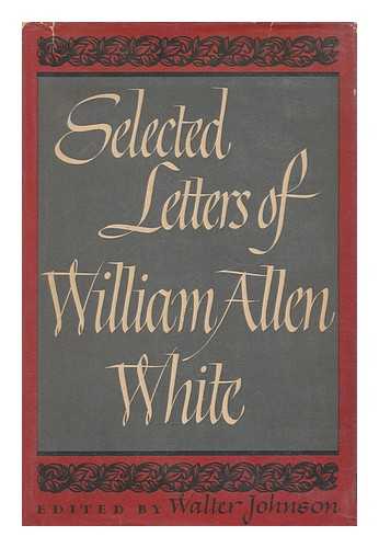 WHITE, WILLIAM ALLEN (1868-1944) - Selected Letters of William Allen White, 1899-1943, Edited, with an Introduction, by Walter Johnson