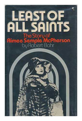 BAHR, ROBERT (1940- ) - Least of all Saints : the Story of Aimee Semple Mcpherson