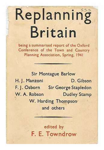 TOWNDROW, F. E. (ED. ) - Replanning Britain : Being a Summarised Report of the Oxford Conference of the Town and Country Planning Association, Spring, 1941, Edited by F. E. Towndrow