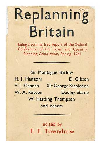 Towndrow, F. E. (Ed. ) - Replanning Britain : Being a Summarised Report of the Oxford Conference of the Town and Country Planning Association, Spring, 1941, Edited by F. E. Towndrow