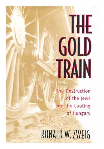 ZWEIG, RONALD W. - The Gold Train : the Destruction of the Jews and the Looting of Hungary / Ronald W. Zweig