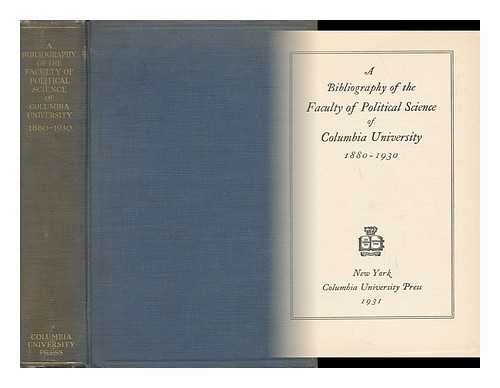 COLUMBIA UNIVERSITY; FACULTY OF POLITICAL SCIENCE - A Bibliography of the Faculty of Political Science, Columbia University 1880-1930