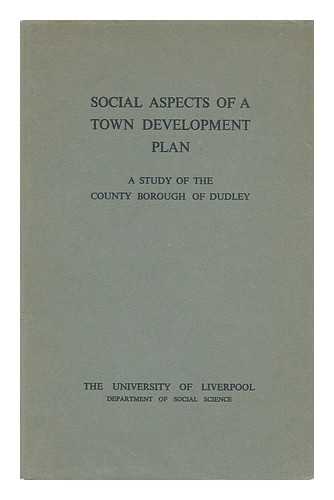 UNIVERSITY OF LIVERPOOL. SOCIAL SCIENCE DEPT. - Social Aspects of a Town Development Plan : a Study of the County Borough of Dudley