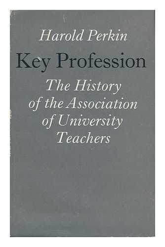 PERKIN, HAROLD JAMES - Key Profession : the History of the Association of University Teachers / [By] Harold Perkin