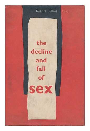 FITCH, ROBERT ELLIOT (1902- ) - The Decline and Fall of Sex : with Some Curious Digressions on the Subject of True Love