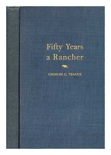 TEAGUE, CHARLES COLLINS (1873-) - Fifty Years a Rancher - the Recollections of Half a Century Devoted to the Citrus and Walnut Industries of California and to Futhering the Cooperative Movement in Agriculture
