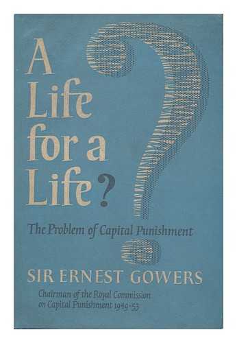 GOWERS, ERNEST ARTHUR, SIR (1880- ) - A Life for a Life? : the Problem of Capital Punishment