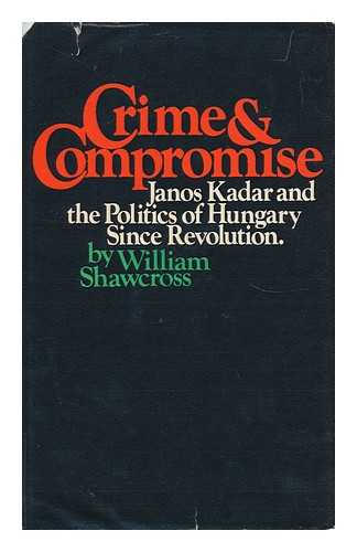 SHAWCROSS, WILLIAM - Crime and Compromise : Janos Kadar and the Politics of Hungary Since Revolution / William Shawcross