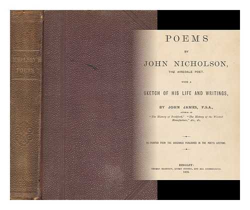 NICHOLSON, JOHN (1790-1843) - Poems by John Nicholson, the Airedale Poet / with a Sketch of His Life and Writings, by John James. Re-Printed from the Originals Pubd in the Poet's Lifetime