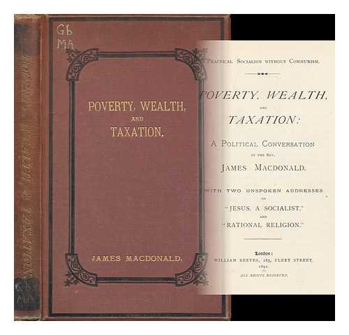 MACDONALD, JAMES, REV. - Poverty, Wealth, and Taxation : a Political Conversation by the Rev. James Macdonald. with Two Unspoken Addresses on jesus, a Socialist,  and rational Religion