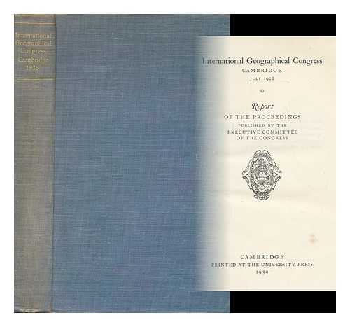 INTERNATIONAL GEOGRAPHICAL CONGRESS, 1928 - International Geographical Congress, Cambridge, July 1928, Report of the Proceedings Published by the Executive Committee of the Congress