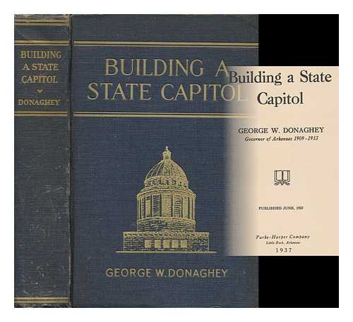DONAGHEY, GEORGE WASHINGTON - Building a State Capitol [By] George W. Donaghey