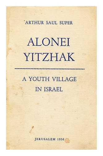 SUPER, ARTHUR SAUL - Alonei Yitzhak, a Youth Village in Israel / Arthur Saul Super