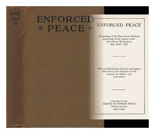 LEAGUE TO ENFORCE PEACE. AMERICAN BRANCH - Enforced Peace; Proceedings of the Annual National Assemblage of the League to Enforce Peace, Washington, May 26-27, 1916, with an Introductory Chapter and Appendices Giving the Proposals of the League, its Officers and Committees