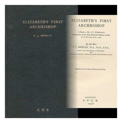 SHIRLEY, FREDERICK J. (1890-1967) - Elizabeth's First Archbishop: a Reply to J. C. Whitebrook's Consecration of the Most Reverend Matthew Parker