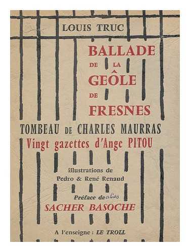 TRUC, LOUIS - Ballade De La Geole De Fresnes ; Tombeau De Charles Maurras (Threne : Au Mort Immortel) ; Vingt Gazettes Rimees D'Ange Pitou / Louis Truc ; Illustrations De Pedro Et Rene Renaud ; Pre´face De Sacher Basoche