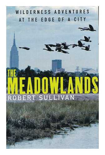 SULLIVAN, ROBERT (1963- ) - The Meadowlands : Wilderness Adventures At the Edge of a City / Robert Sullivan