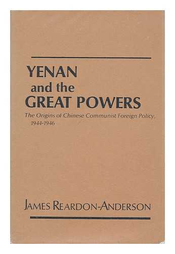 REARDON-ANDERSON, JAMES - Yenan and the Great Powers : the Origins of Chinese Communist Foreign Policy, 1944-1946 / James Reardon-Anderson