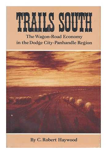 HAYWOOD, CLARENCE ROBERT (1921- ) - Trails South : the Wagon-Road Economy in the Dodge City-Panhandle Region