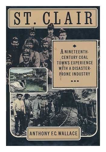 WALLACE, ANTHONY F. C. (1923- ) - St. Clair : a Nineteenth-Century Coal Town's Experience with a Disaster-Prone Industry / Anthony F. C. Wallace ; with Maps and Technical Drawings by Robert Howard