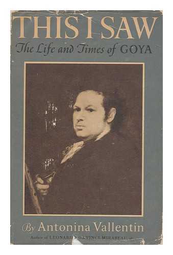 VALLENTIN, ANTONINA (1893-1957) - This I Saw : the Life and Times of Goya / Antonina Vallentin ; Translated from the French by Katherine Woods