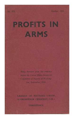 LEAGUE OF NATIONS UNION - Profits in Arms: Being Extracts from the Evidence before the United Sates Senatorial Committee of Inquiry At Washington, September, 1934