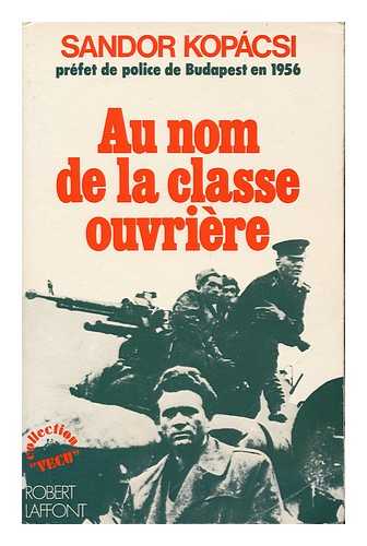 KOPACSI, SANDOR (1922- ) - Au Nom De La Classe Ouvriere : Les Memoires Du Prefet De Police De Budapest En 1956 / Sandor Kopacsi ; Recit Recueilli Par Tybor