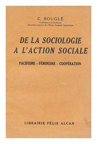 BOUGLE, CELESTIN CHARLES ALFRED, (1870-1940) - De La Sociologie a L'Action Sociale : Pacifisme - Feminisme - Co-Operation / C. Bougle