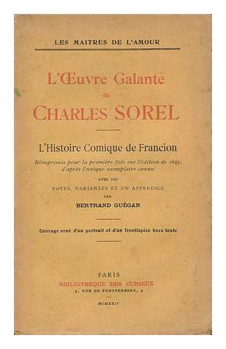 SOREL, CHARLES (1582?-1674) - L'Oeuvre Galante De Charles Sorel. L' Histoire Comique De Francion : Reimprimee Pour La Premiere Fois Sur L'Edition De 1623 D'Apres L'Unique Exemplaire Connu / Avec Des Notes, Variantes Et Un Appendice Par Bertrand Guegan