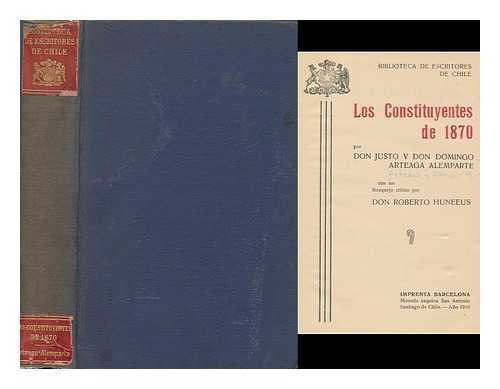 ARTEAGA Y ALEMPARTE, JUSTO (1834-1882). ARTEAGA Y ALEMPARTE, DOMINGO (1835-1880). HUNEEUS Y GANA, ROBERTO (1867-1926) - Los Constituyentes De 1870 : Por Don Justo Y Don Domingo Arteaga Alemparte / Con Un Bosquejo Cri´tico Por Don Roberto Huneeus