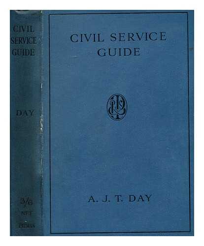 DAY, A. J. T. - Civil Service Guide : a Description of the Principal Government Appointments Filled by Open Competition : with the Regulations, Age Limits, and Other Information of Assistance to the Would-Be Civil Servant