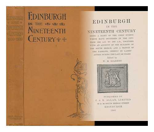 GILBERT, (WILLIAM MATTHEWS) , (D. 1916) - Edinburgh in the Nineteenth Century : Being a Diary of the Chief Events Which Have Occurred in the City from 1800 A. D. to 1900 A. D. ... / Edited by W. M. Gilbert