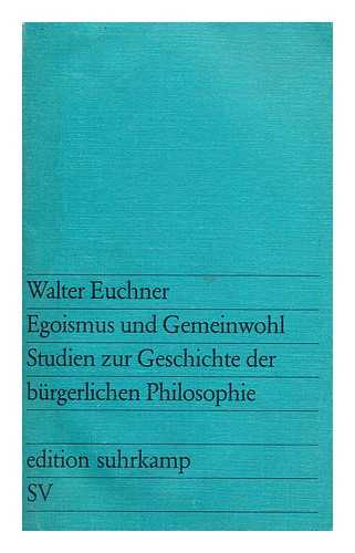 EUCHNER, WALTER, (1933-) - Egoismus Und Gemeinwohl : Studien Zur Geschichte Der Burgerlichen Philosophie