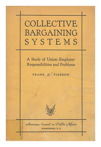 PIERSON, FRANK COOK (1911-) - Collective Bargaining Systems : a Study of Union-Employer Responsibilities and Problems