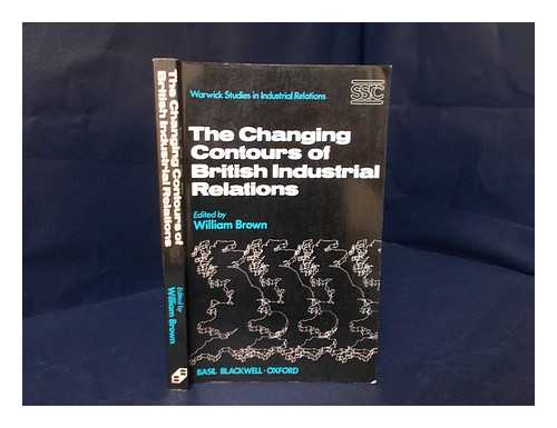 BROWN, WILLIAM, (ED. ) - The Changing Contours of British Industrial Relations : a Survey of Manufacturing Industry / Edited by William Brown ; with Contributions by Eric Batstone, David Deaton, P. K. Edwards, Moira Hart, Keith Sisson and Brian Weekes