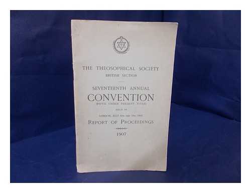 THEOSOPHICAL SCOIETY, BRITISH SECTION - Seventeenth Annual Convention (Fifth under Present Title) Held in London, July 6th and 7th, 1907 : Report of Proceedings