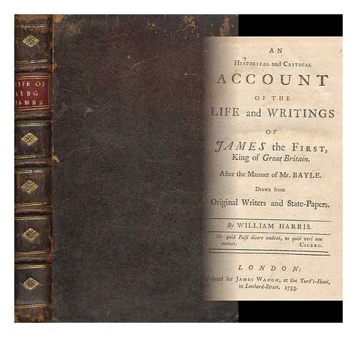 Harris, William (1720-1770) - An Historical and Critical Account of the Life and Writings of James the First King of Great Britain. after the Manner of Mr. Bayle. Drawn from Original Writers and State-Papers