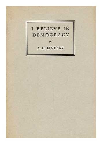 LINDSAY, ALEXANDER DUNLOP, (1879-1952) - I Believe in Democracy : Addresses Broadcast in the B. B. C. Empire Programme on Mondays from May 20th to June 24th 1940