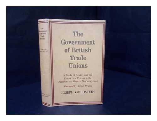 GOLDSTEIN, JOSEPH, (1923-2000) - The Government of British Trade Unions : a Study of Apathy and the Democratic Process in the Transport and General Workers Union