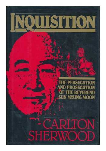 SHERWOOD, CARLTON - Inquisition : the Persecution and Prosecution of the Reverend Sun Myung Moon / Carlton Sherwood