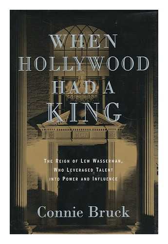 BRUCK, CONNIE - When Hollywood Had a King : the Reign of Lew Wasserman, Who Leveraged Talent Into Power and Influence / Connie Bruck