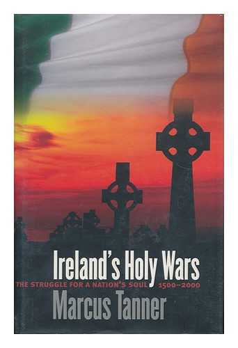 TANNER, MARCUS (1961- ) - Ireland's Holy Wars : the Struggle for a Nation's Soul, 1500-2000 / Marcus Tanner