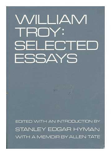TROY, WILLIAM. EDITED BY STANLEY EDGAR HYMAN - William Troy; Selected Essays : Selected Essays / Edited, and with an Introduction by Stanley Edgar Hyman ; with a Memoir by Allen Tate