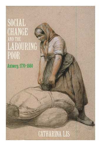 LIS, CATHARINA - Social Change and the Labouring Poor : Antwerp, 1770-1860 / Catharina Lis