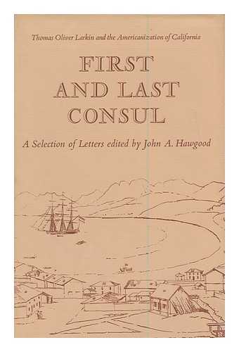 LARKIN, THOMAS OLIVER (1802-1858) - First and Last Consul: Thomas Oliver Larkin and the Americanization of California; a Selection of Letters Edited by John A. Hawgood