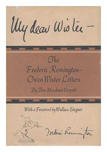 VORPAHL, BEN MERCHANT - My dear Wister: the Frederic Remington-Owen Wister letters. By Ben Merchant Vorpahl. With a foreword by Wallace Stegner