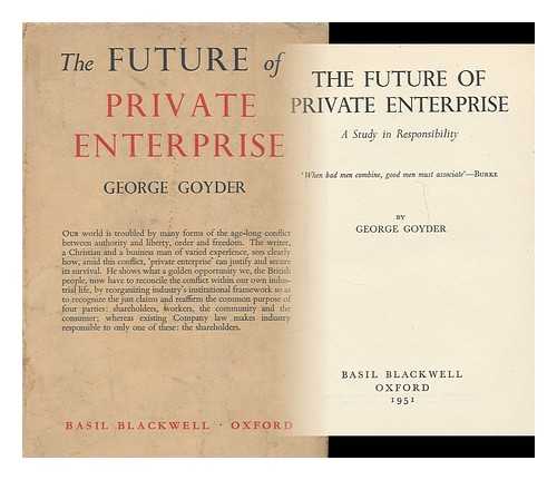 GOYDER, GEORGE - The future of private enterprise : a study in responsibility